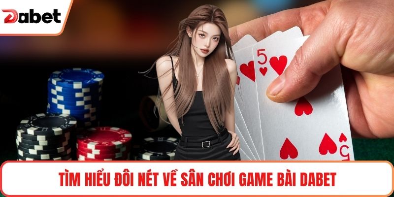 Tìm hiểu đôi nét về sân chơi game bài Dabet
